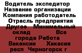 Водитель-экспедитор › Название организации ­ Компания-работодатель › Отрасль предприятия ­ Другое › Минимальный оклад ­ 31 000 - Все города Работа » Вакансии   . Хакасия респ.,Черногорск г.